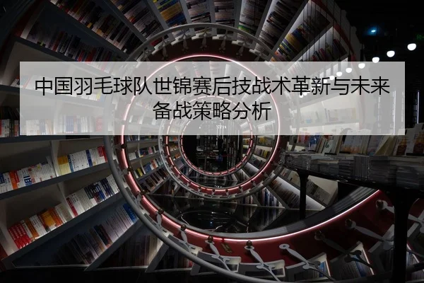 中国羽毛球队世锦赛后技战术革新与未来备战策略分析