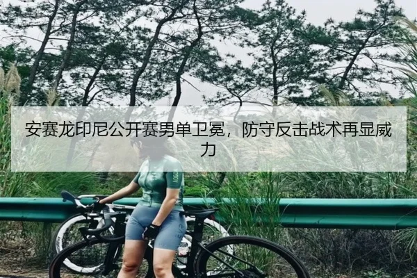 安赛龙印尼公开赛男单卫冕，防守反击战术再显威力