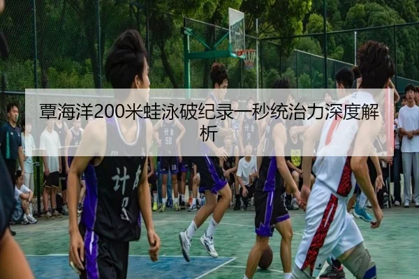 覃海洋200米蛙泳破纪录一秒统治力深度解析